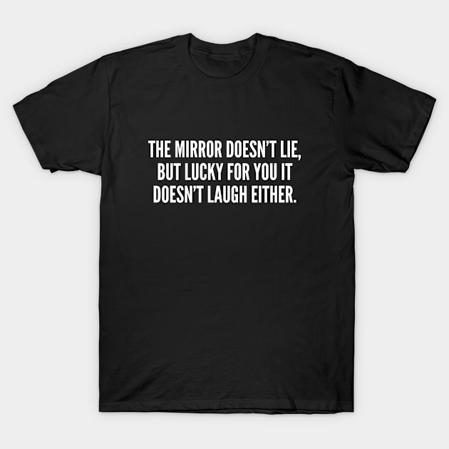 The Mirror Doesn't Lie But Lucky For You It Doesn't Laugh Either T-Shirt by sillyslogans